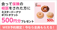 会って保険の相談をされた方にミスタードーナツ ギフトチケット500円分プレゼント WEB予約限定！今なら全員もらえる！
