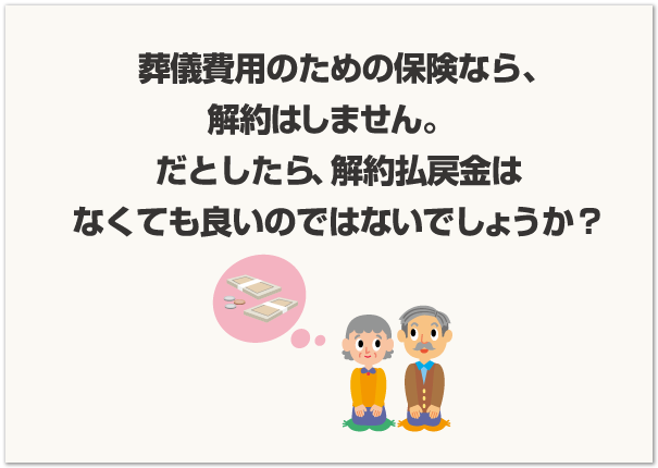 葬儀費用のための保険なら、解約はしません。だとしたら、 解約払戻金はなくても良いのではないでしょうか?